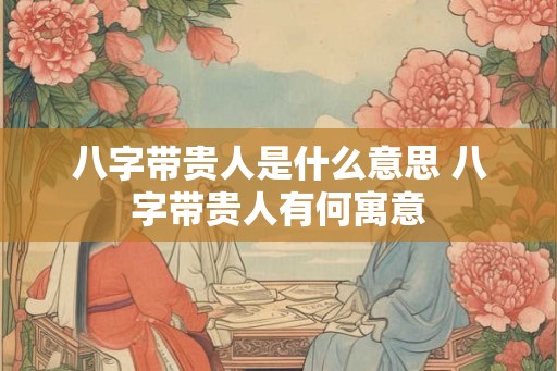 八字带贵人是什么意思 八字带贵人有何寓意