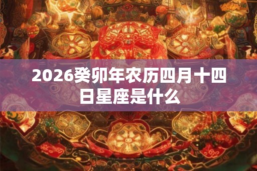 2026癸卯年农历四月十四日星座是什么 2026癸卯年农历四月十四日星座是什么