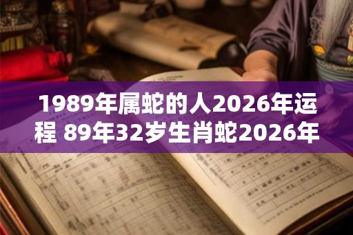 1989年属蛇的人2026年运程 89年32岁生肖蛇2026年运势
