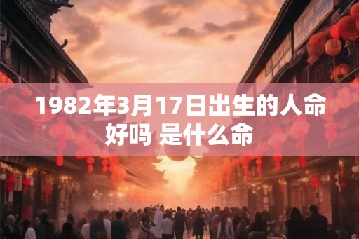 1982年3月17日出生的人命好吗 是什么命