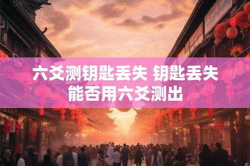 六爻测钥匙丢失 钥匙丢失能否用六爻测出