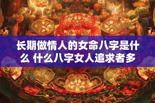 长期做情人的女命八字是什么 什么八字女人追求者多