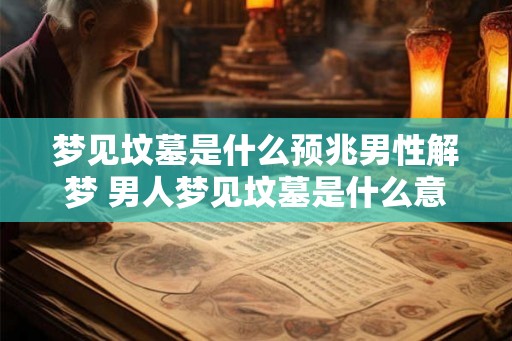 梦见坟墓是什么预兆男性解梦 男人梦见坟墓是什么意思