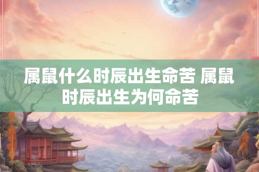 属鼠什么时辰出生命苦 属鼠时辰出生为何命苦