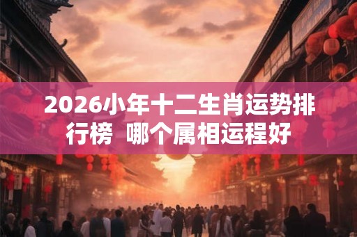 2026小年十二生肖运势排行榜  哪个属相运程好