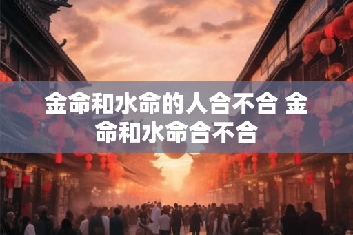 金命和水命的人合不合 金命和水命合不合