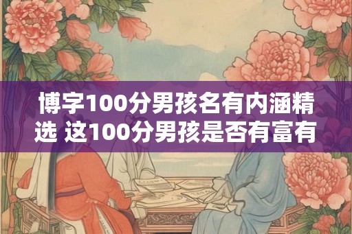 博字100分男孩名有内涵精选 这100分男孩是否有富有内涵的名字