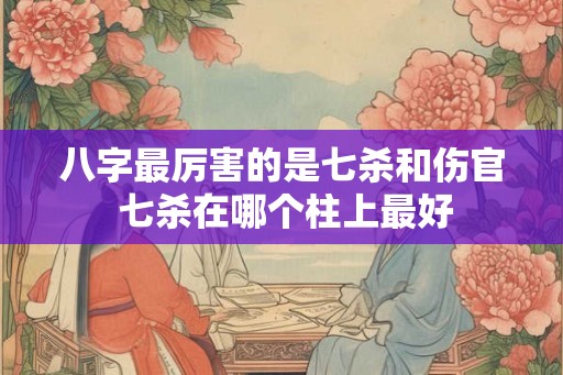 八字最厉害的是七杀和伤官 七杀在哪个柱上最好 八字最厉害的是七杀和伤官 七杀在哪个柱上最好