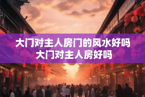 大门对主人房门的风水好吗 大门对主人房好吗