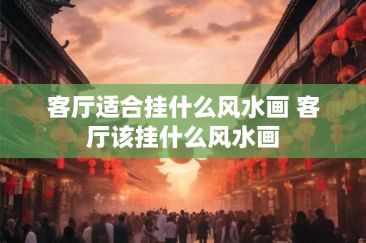 客厅适合挂什么风水画 客厅该挂什么风水画