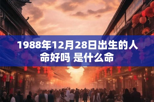 1988年12月28日出生的人命好吗 是什么命 1988年12月28日出生的人命好吗 是什么命