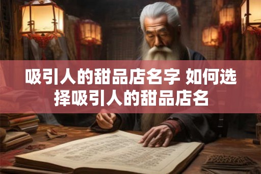 吸引人的甜品店名字 如何选择吸引人的甜品店名 吸引人的甜品店名字 如何选择吸引人的甜品店名