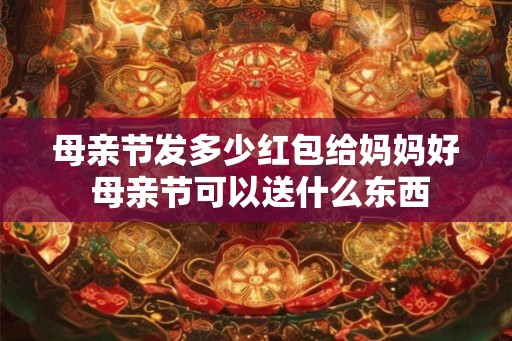 母亲节发多少红包给妈妈好 母亲节可以送什么东西