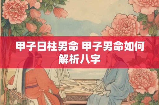 甲子日柱男命 甲子男命如何解析八字