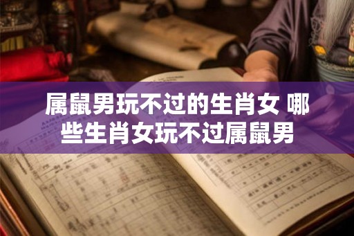 属鼠男玩不过的生肖女 哪些生肖女玩不过属鼠男