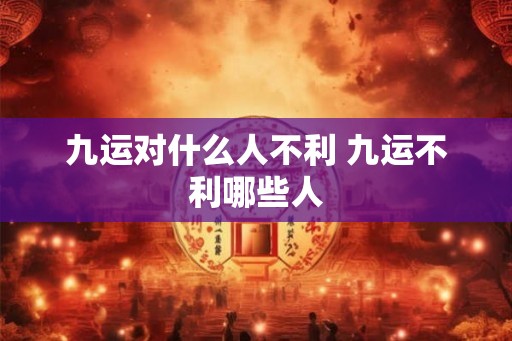 九运对什么人不利 九运不利哪些人