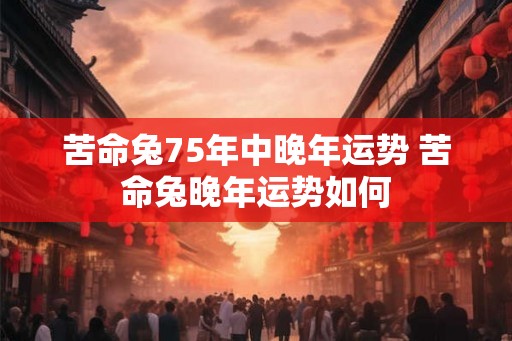 苦命兔75年中晚年运势 苦命兔晚年运势如何