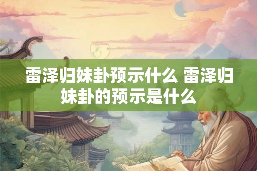 雷泽归妹卦预示什么 雷泽归妹卦的预示是什么 雷泽归妹卦预示什么 雷泽归妹卦的预示是什么