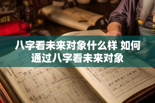 八字看未来对象什么样 如何通过八字看未来对象 八字看未来对象什么样 如何通过八字看未来对象