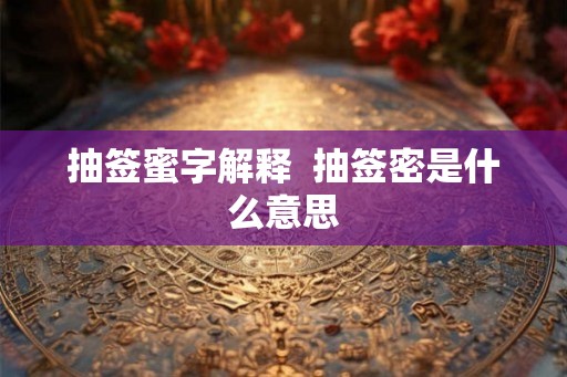 抽签蜜字解释 抽签密是什么意思 抽签蜜字解释 抽签密是什么意思