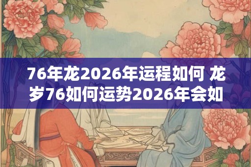 76年龙2026年运程如何 龙岁76如何运势2026年会如何发展