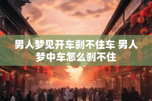 男人梦见开车刹不住车 男人梦中车怎么刹不住