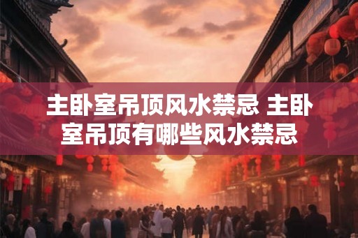 主卧室吊顶风水禁忌 主卧室吊顶有哪些风水禁忌