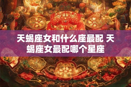 天蝎座女和什么座最配 天蝎座女最配哪个星座