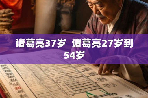 诸葛亮37岁 诸葛亮27岁到54岁 诸葛亮37岁 诸葛亮27岁到54岁