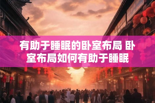 有助于睡眠的卧室布局 卧室布局如何有助于睡眠