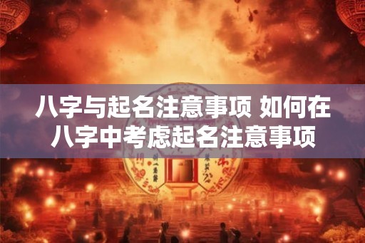 八字与起名注意事项 如何在八字中考虑起名注意事项