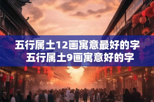 五行属土12画寓意最好的字 五行属土9画寓意好的字 五行属土12画寓意最好的字 五行属土9画寓意好的字
