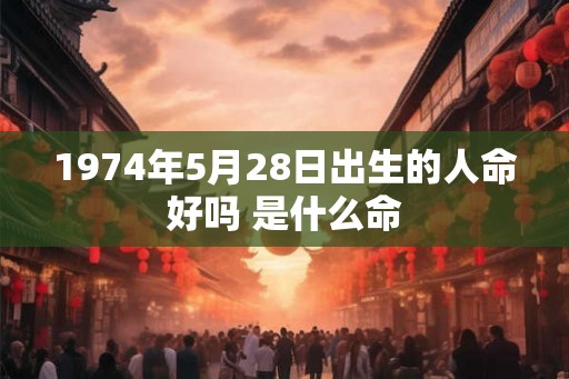 1974年5月28日出生的人命好吗 是什么命