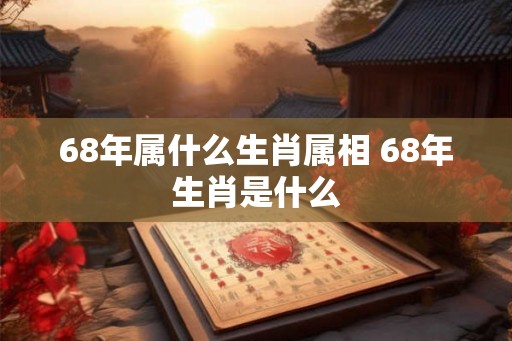 68年属什么生肖属相 68年生肖是什么