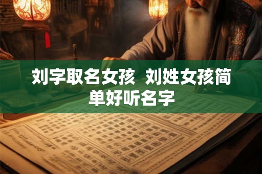 刘字取名女孩 刘姓女孩简单好听名字 刘字取名女孩 刘姓女孩简单好听名字