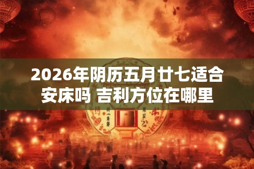 2026年阴历五月廿七适合安床吗 吉利方位在哪里