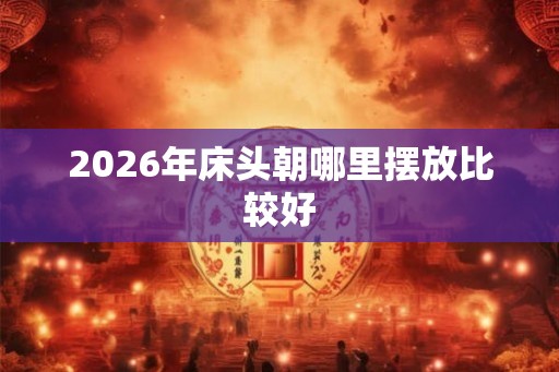2026年床头朝哪里摆放比较好