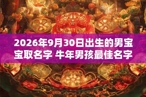 2026年9月30日出生的男宝宝取名字 牛年男孩最佳名字推荐 2026年9月30日出生的男宝宝取名字 牛年男孩最佳名字推荐
