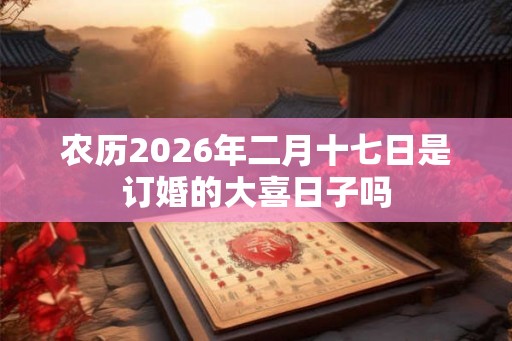 农历2026年二月十七日是订婚的大喜日子吗