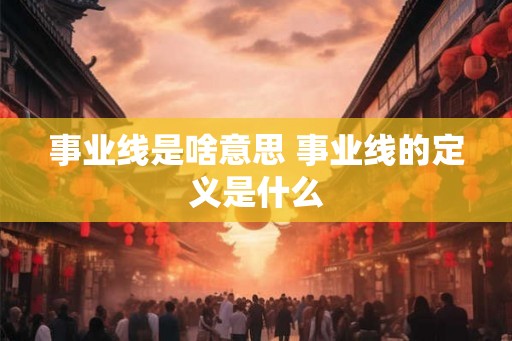 事业线是啥意思 事业线的定义是什么 事业线是啥意思 事业线的定义是什么