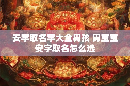 安字取名字大全男孩 男宝宝安字取名怎么选 安字取名字大全男孩 男宝宝安字取名怎么选