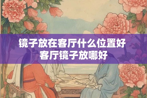 镜子放在客厅什么位置好 客厅镜子放哪好