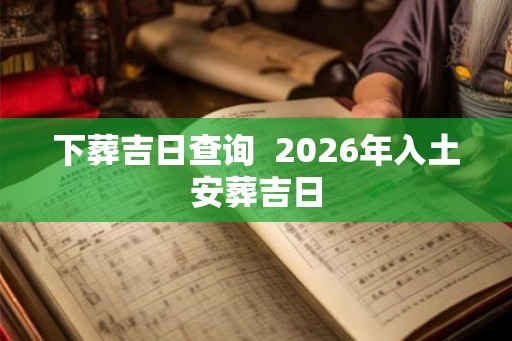 下葬吉日查询  2026年入土安葬吉日