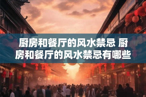 厨房和餐厅的风水禁忌 厨房和餐厅的风水禁忌有哪些