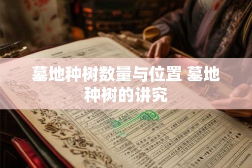 墓地种树数量与位置 墓地种树的讲究 墓地种树数量与位置 墓地种树的讲究
