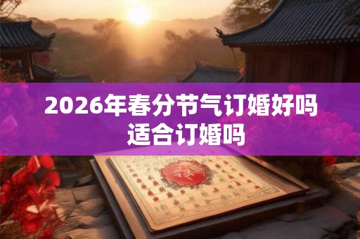 2026年春分节气订婚好吗  适合订婚吗
