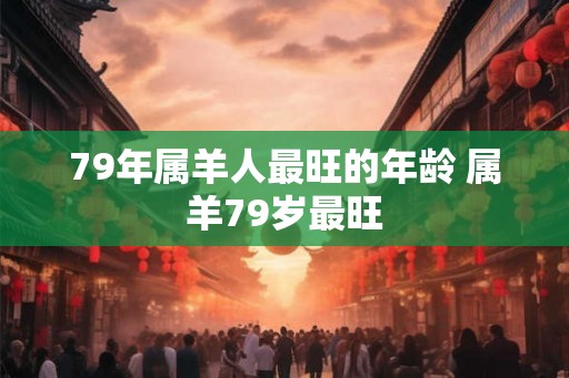 79年属羊人最旺的年龄 属羊79岁最旺