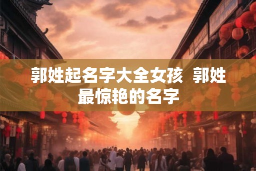 郭姓起名字大全女孩  郭姓最惊艳的名字