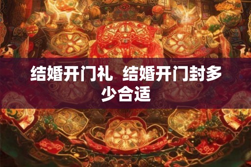 结婚开门礼  结婚开门封多少合适