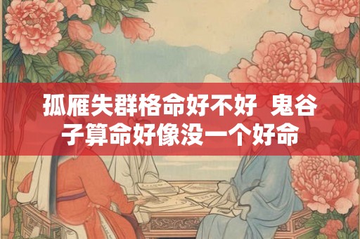 孤雁失群格命好不好 鬼谷子算命好像没一个好命 孤雁失群格命好不好 鬼谷子算命好像没一个好命